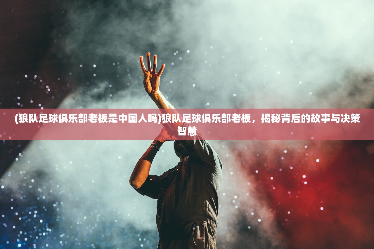(狼队足球俱乐部老板是中国人吗)狼队足球俱乐部老板，揭秘背后的故事与决策智慧
