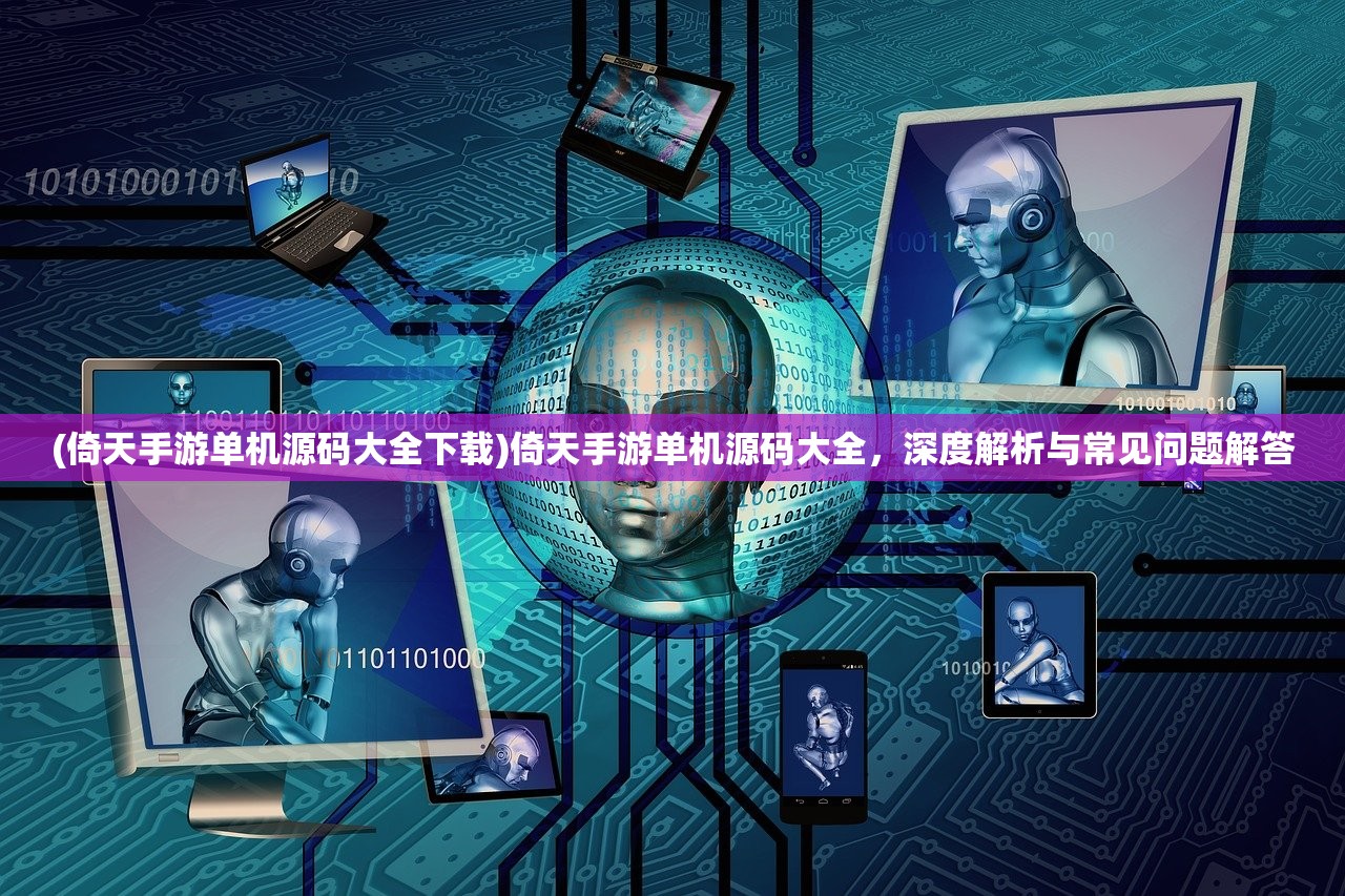 (倚天手游单机源码大全下载)倚天手游单机源码大全，深度解析与常见问题解答