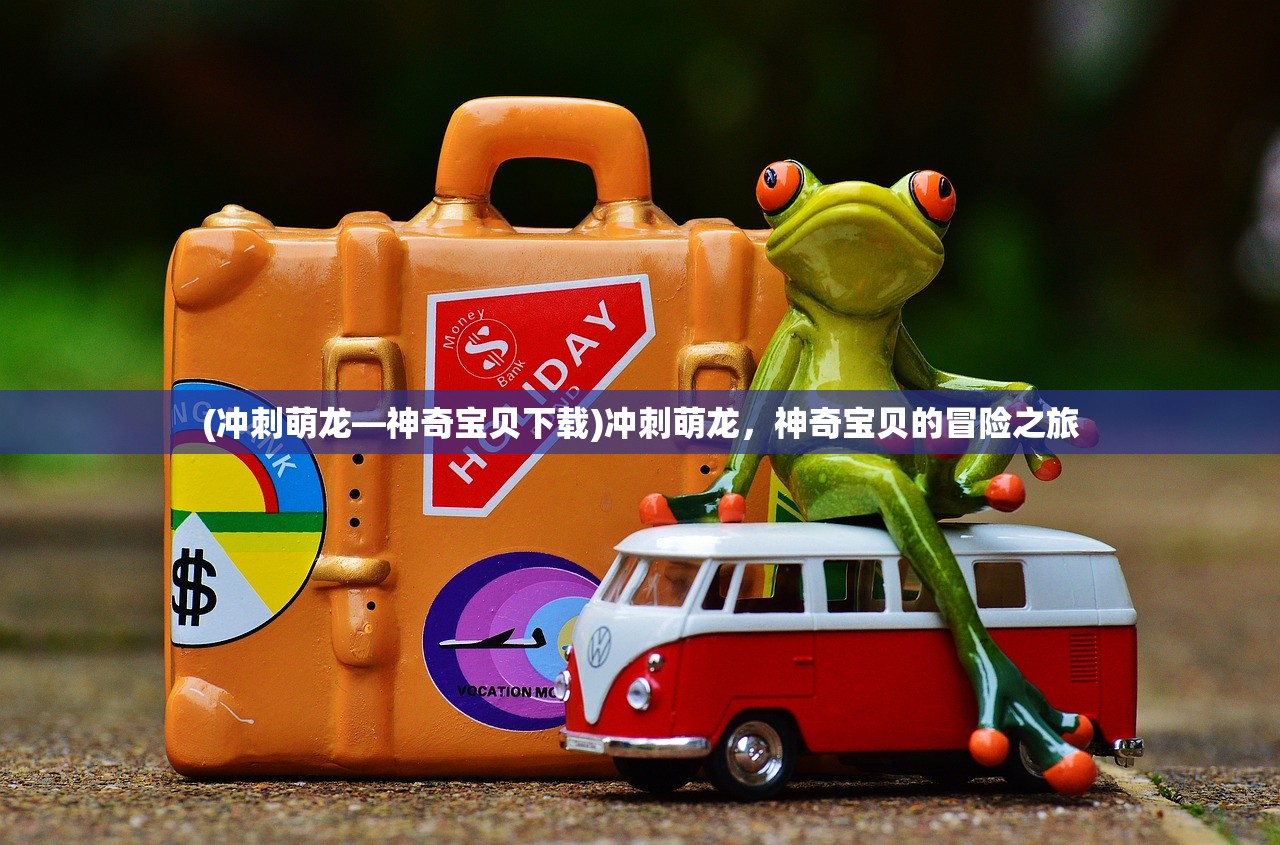 (冲刺萌龙—神奇宝贝下载)冲刺萌龙，神奇宝贝的冒险之旅