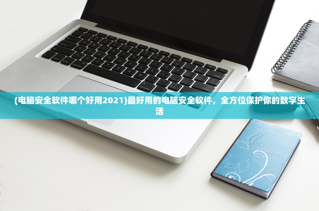 (电脑安全软件哪个好用2021)最好用的电脑安全软件，全方位保护你的数字生活