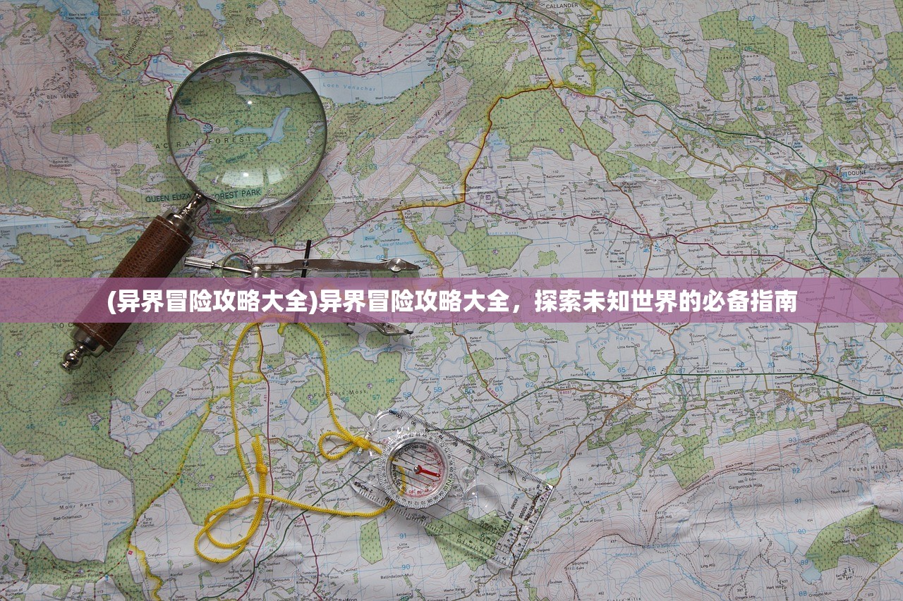 (异界冒险攻略大全)异界冒险攻略大全，探索未知世界的必备指南