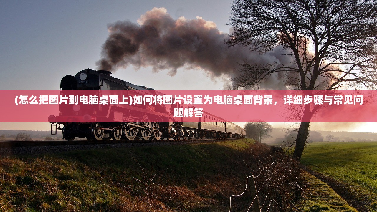 (怎么把图片到电脑桌面上)如何将图片设置为电脑桌面背景，详细步骤与常见问题解答