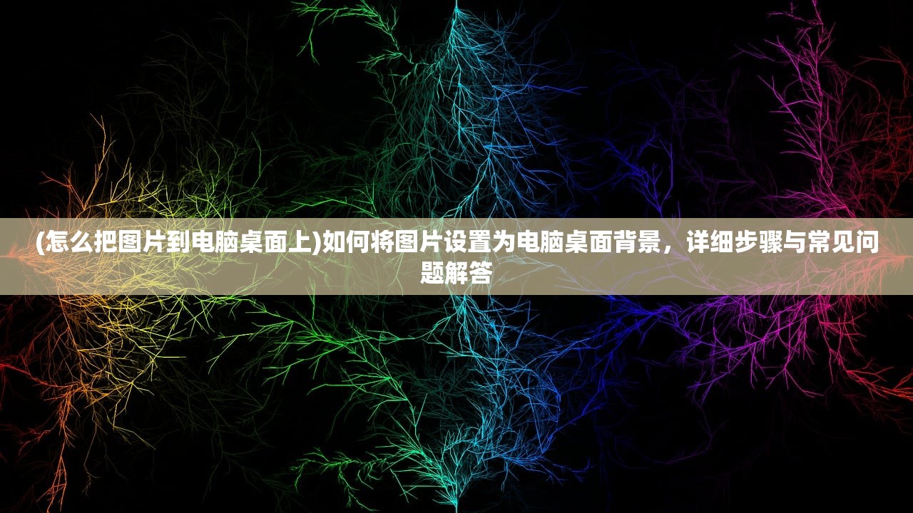 (怎么把图片到电脑桌面上)如何将图片设置为电脑桌面背景，详细步骤与常见问题解答