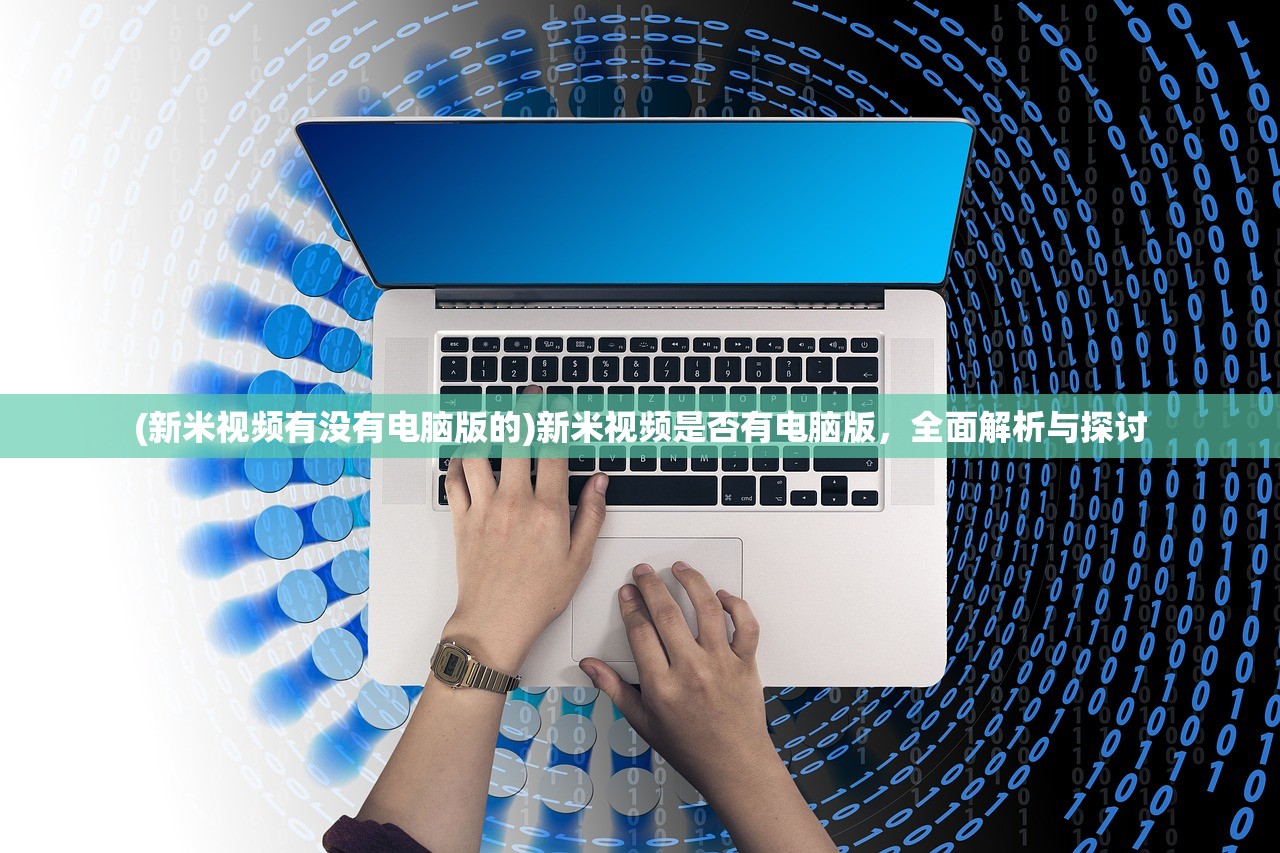 (新米视频有没有电脑版的)新米视频是否有电脑版，全面解析与探讨