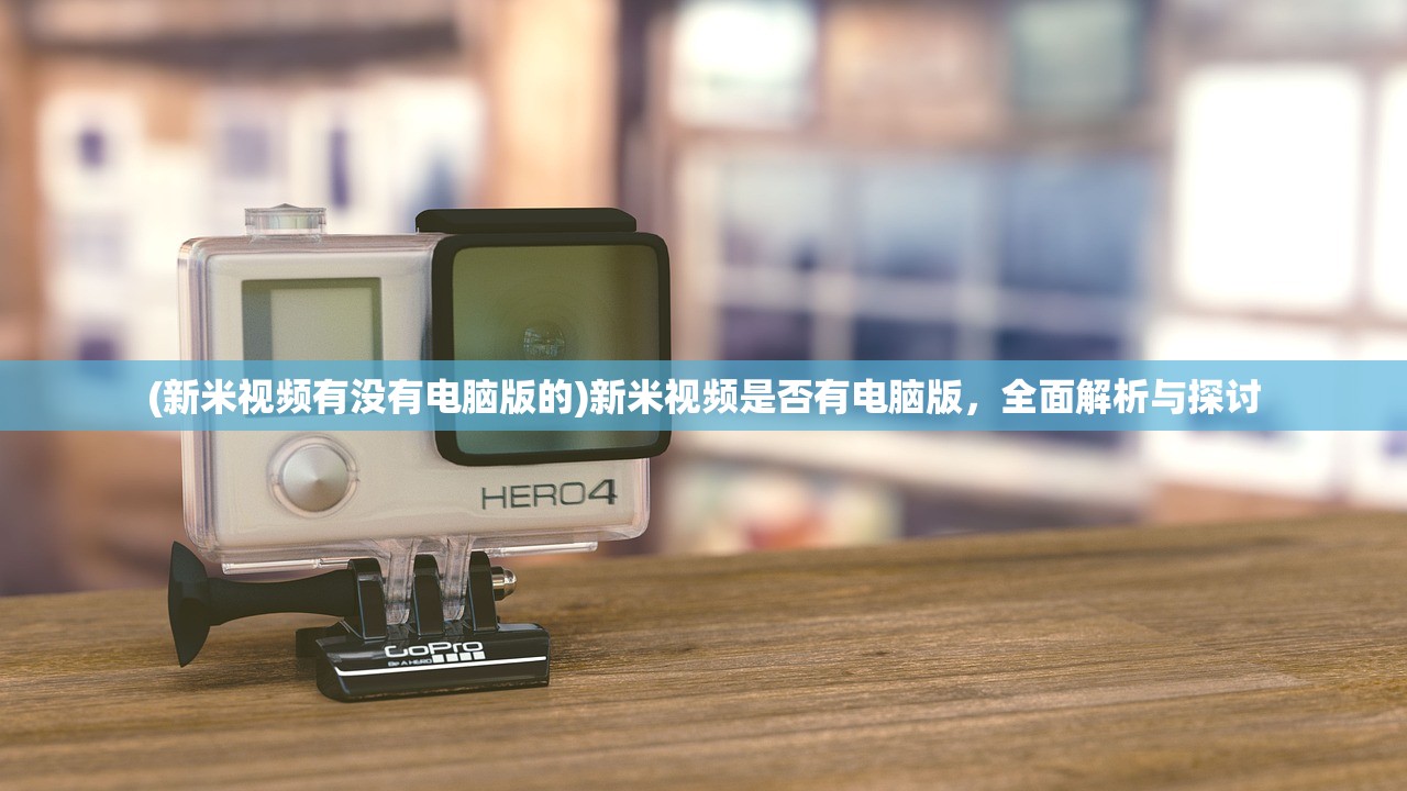 (新米视频有没有电脑版的)新米视频是否有电脑版，全面解析与探讨