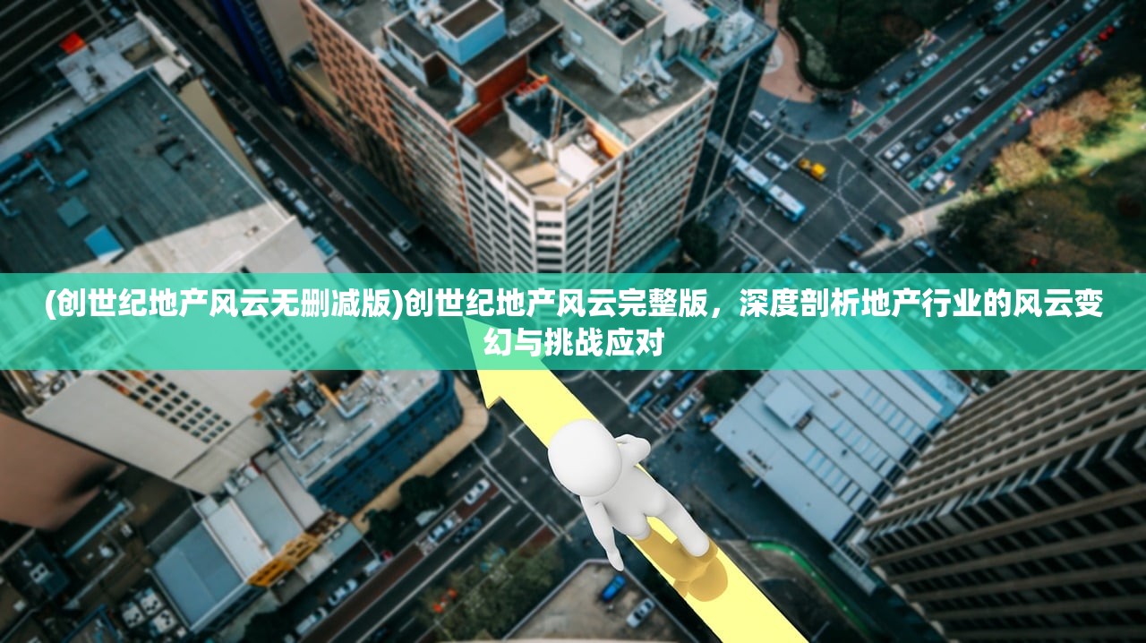 (创世纪地产风云无删减版)创世纪地产风云完整版，深度剖析地产行业的风云变幻与挑战应对