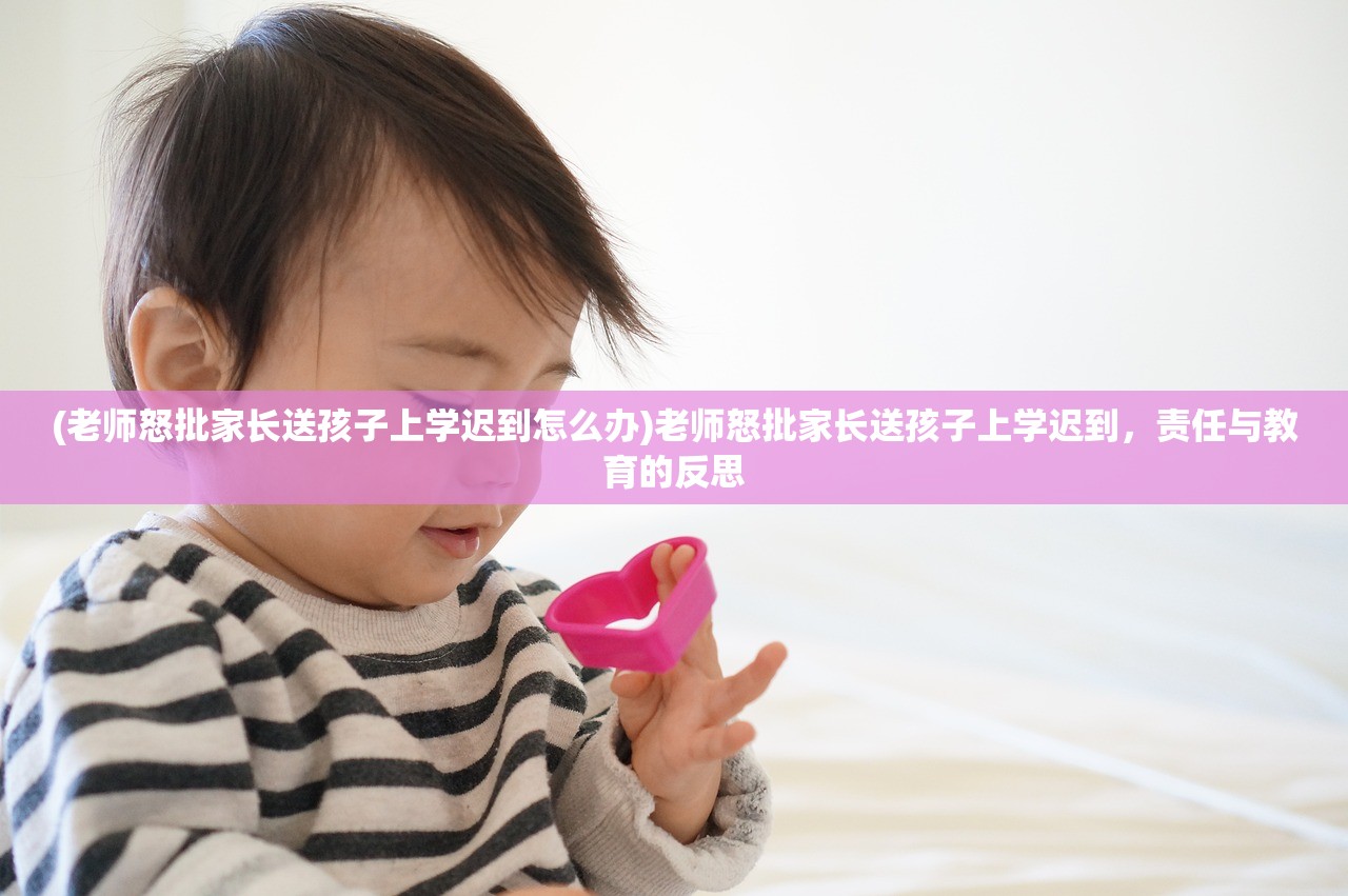 (老师怒批家长送孩子上学迟到怎么办)老师怒批家长送孩子上学迟到，责任与教育的反思