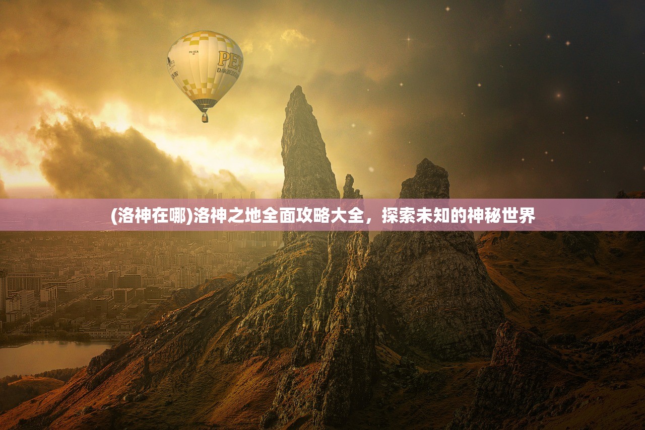 (洛神在哪)洛神之地全面攻略大全，探索未知的神秘世界