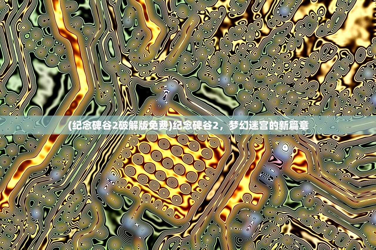 (纪念碑谷2破解版免费)纪念碑谷2，梦幻迷宫的新篇章