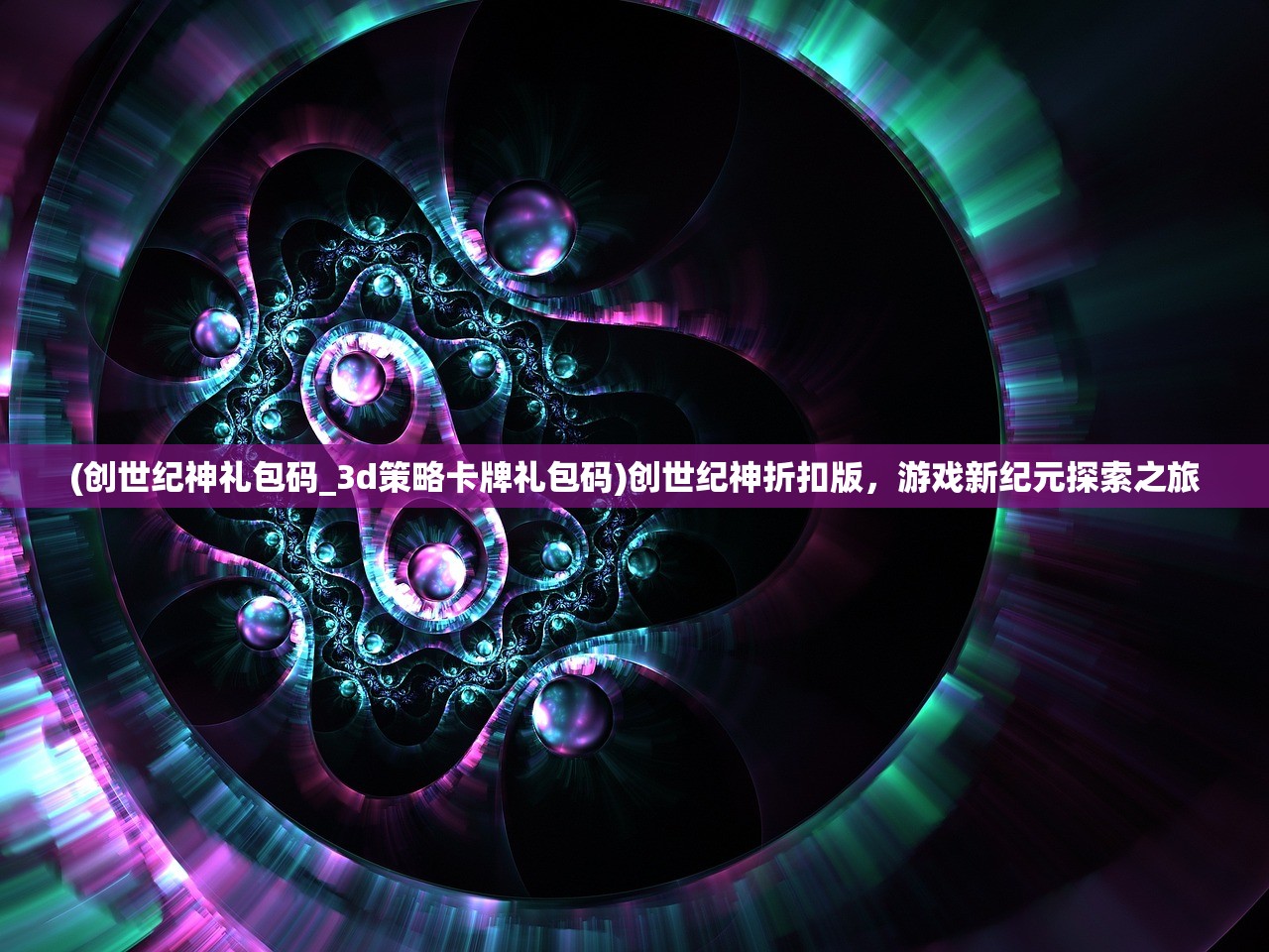 (创世纪神礼包码_3d策略卡牌礼包码)创世纪神折扣版，游戏新纪元探索之旅