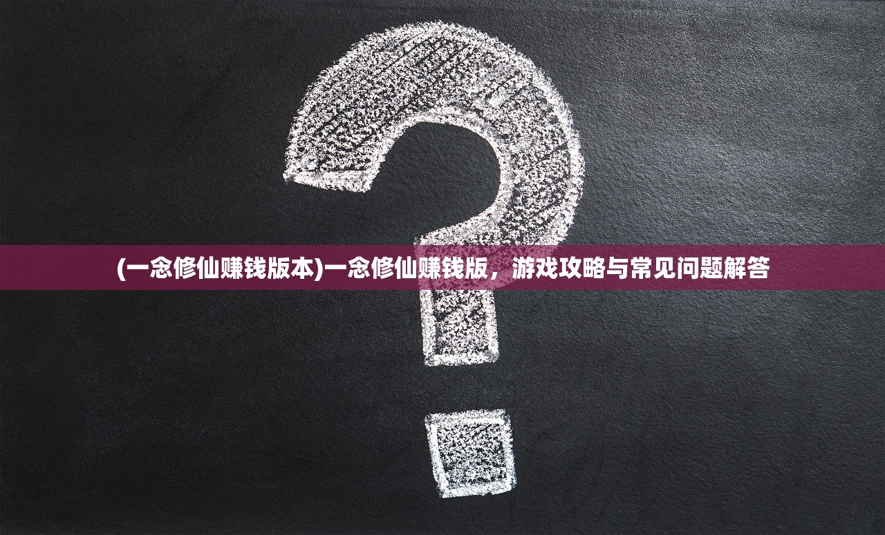 (一念修仙赚钱版本)一念修仙赚钱版，游戏攻略与常见问题解答