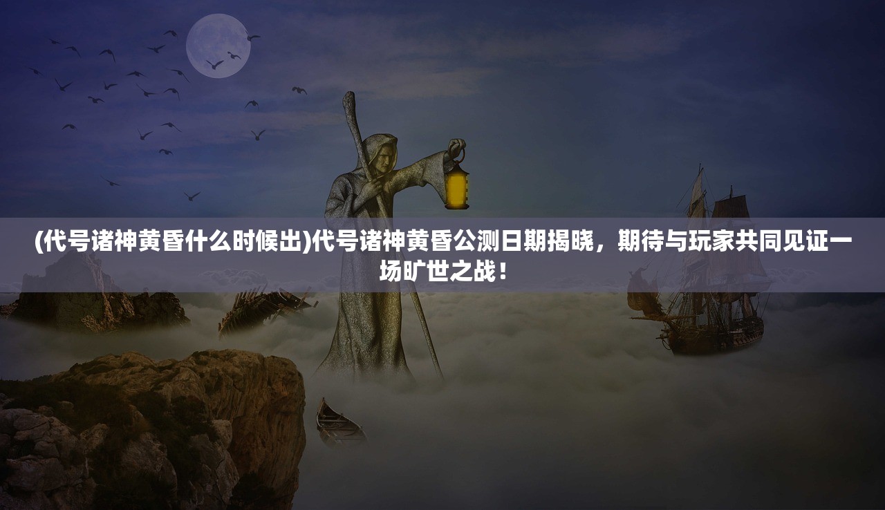 (代号诸神黄昏什么时候出)代号诸神黄昏公测日期揭晓，期待与玩家共同见证一场旷世之战！