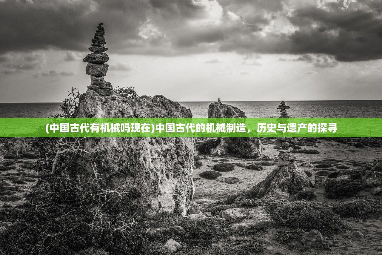 (中国古代有机械吗现在)中国古代的机械制造，历史与遗产的探寻