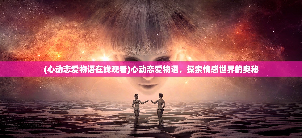 (心动恋爱物语在线观看)心动恋爱物语，探索情感世界的奥秘