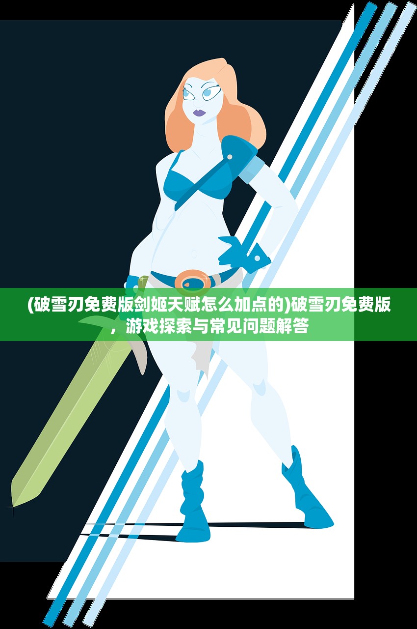 (破雪刃免费版剑姬天赋怎么加点的)破雪刃免费版，游戏探索与常见问题解答