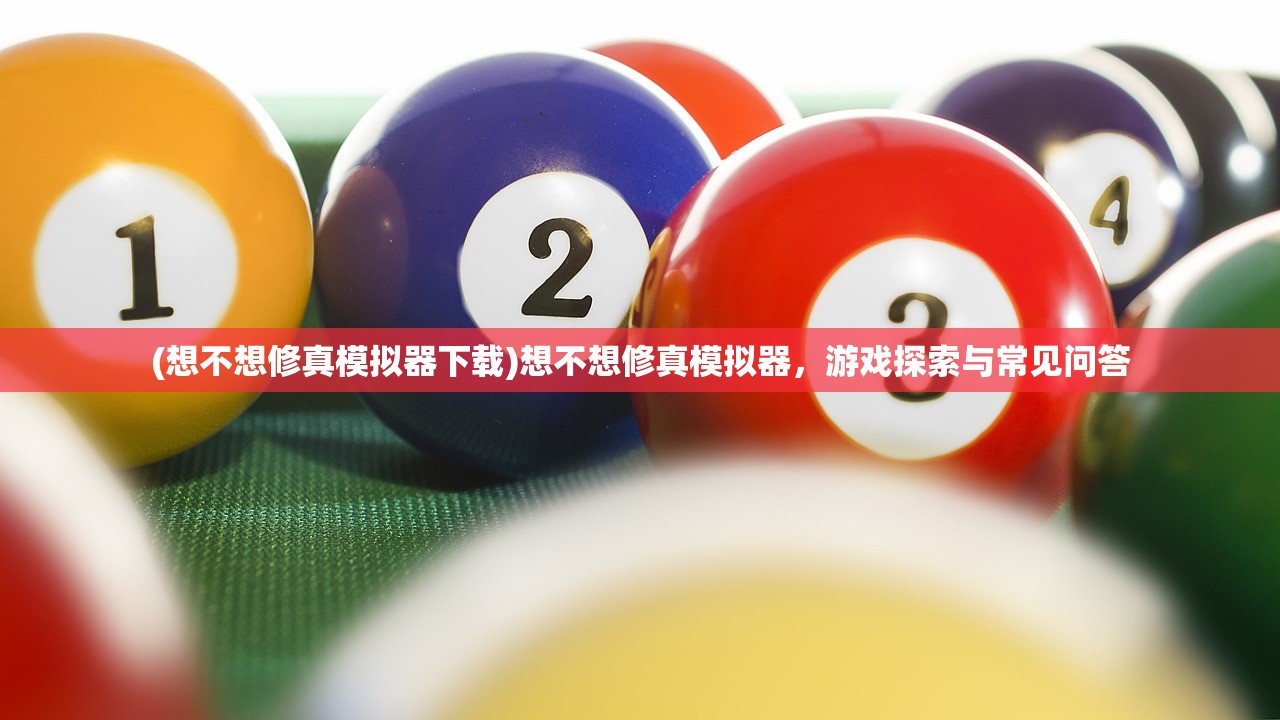 (想不想修真模拟器下载)想不想修真模拟器，游戏探索与常见问答