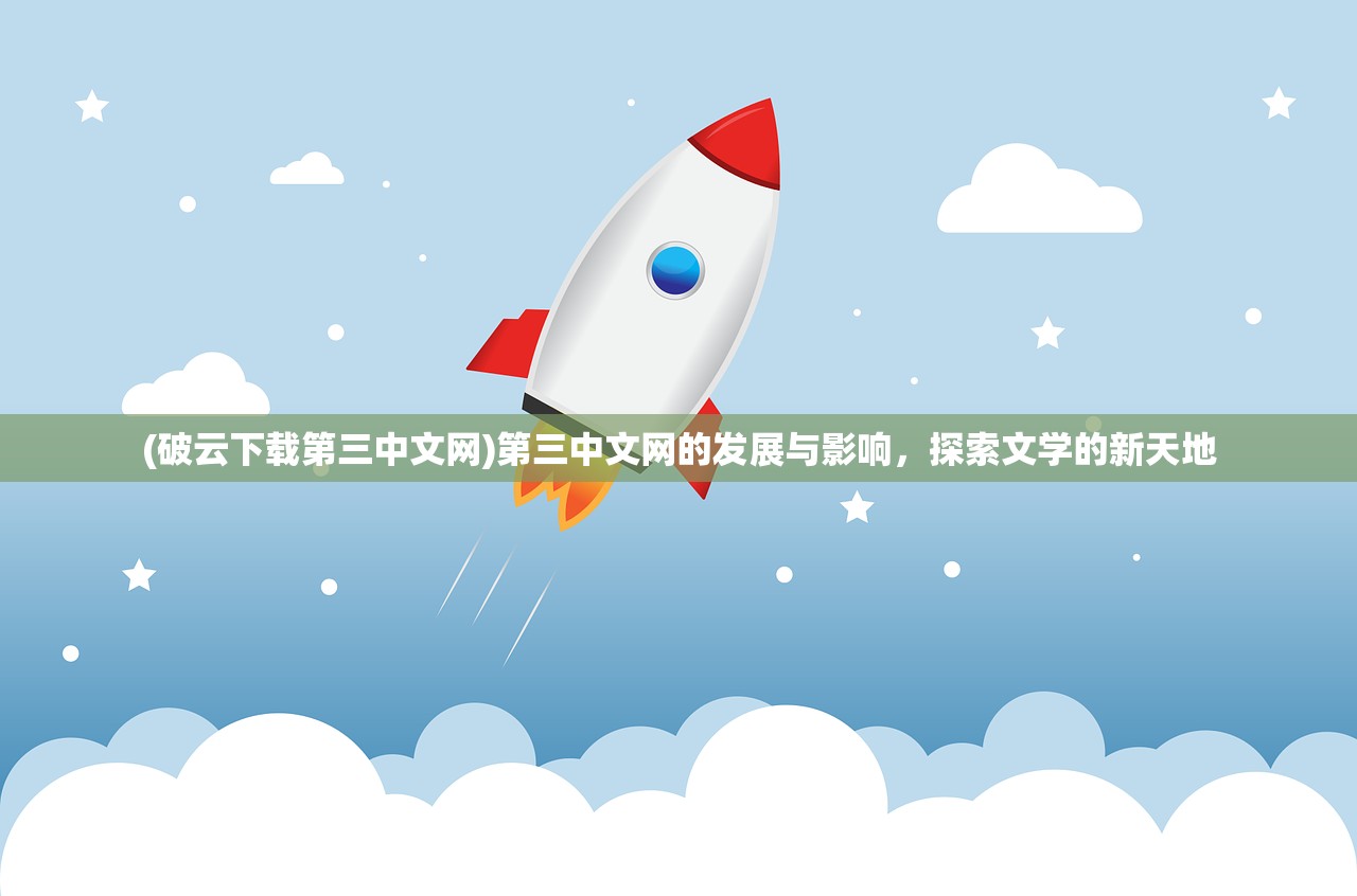 (破云下载第三中文网)第三中文网的发展与影响，探索文学的新天地