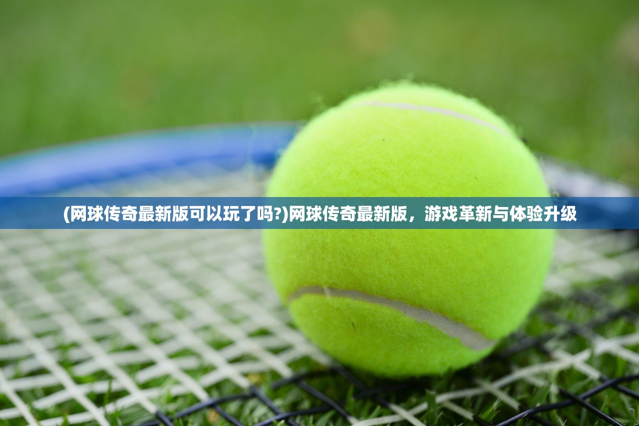 (网球传奇最新版可以玩了吗?)网球传奇最新版，游戏革新与体验升级