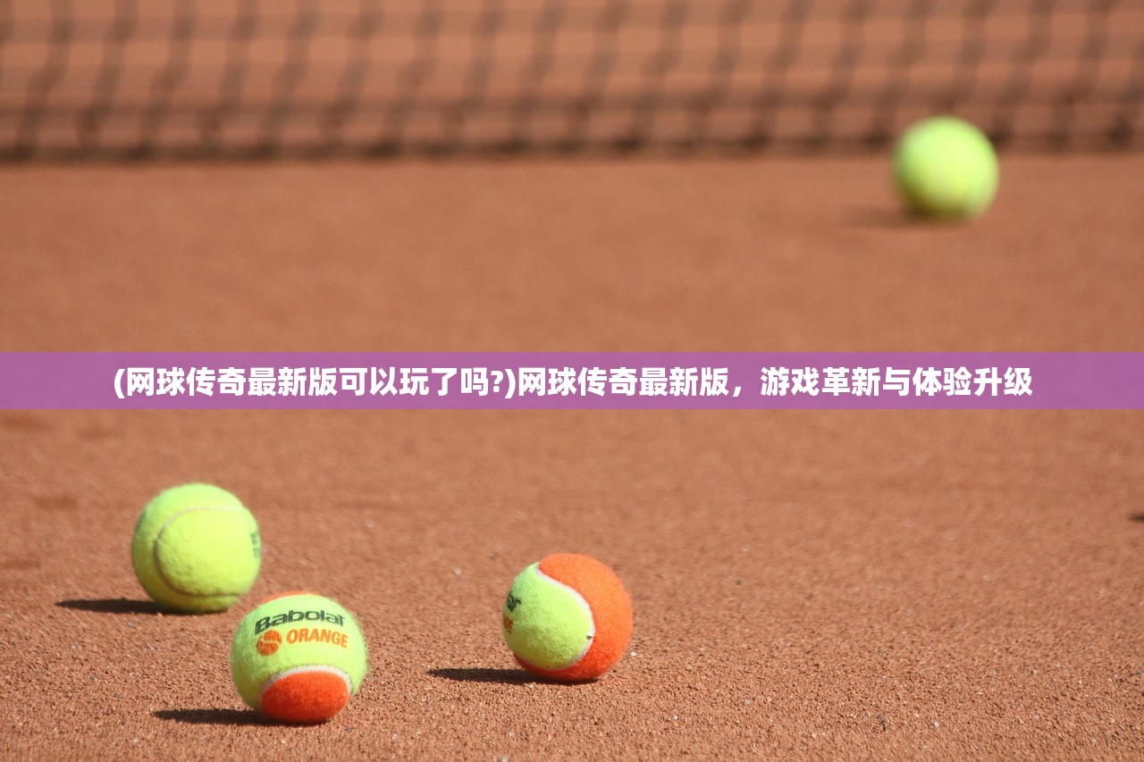 (网球传奇最新版可以玩了吗?)网球传奇最新版，游戏革新与体验升级
