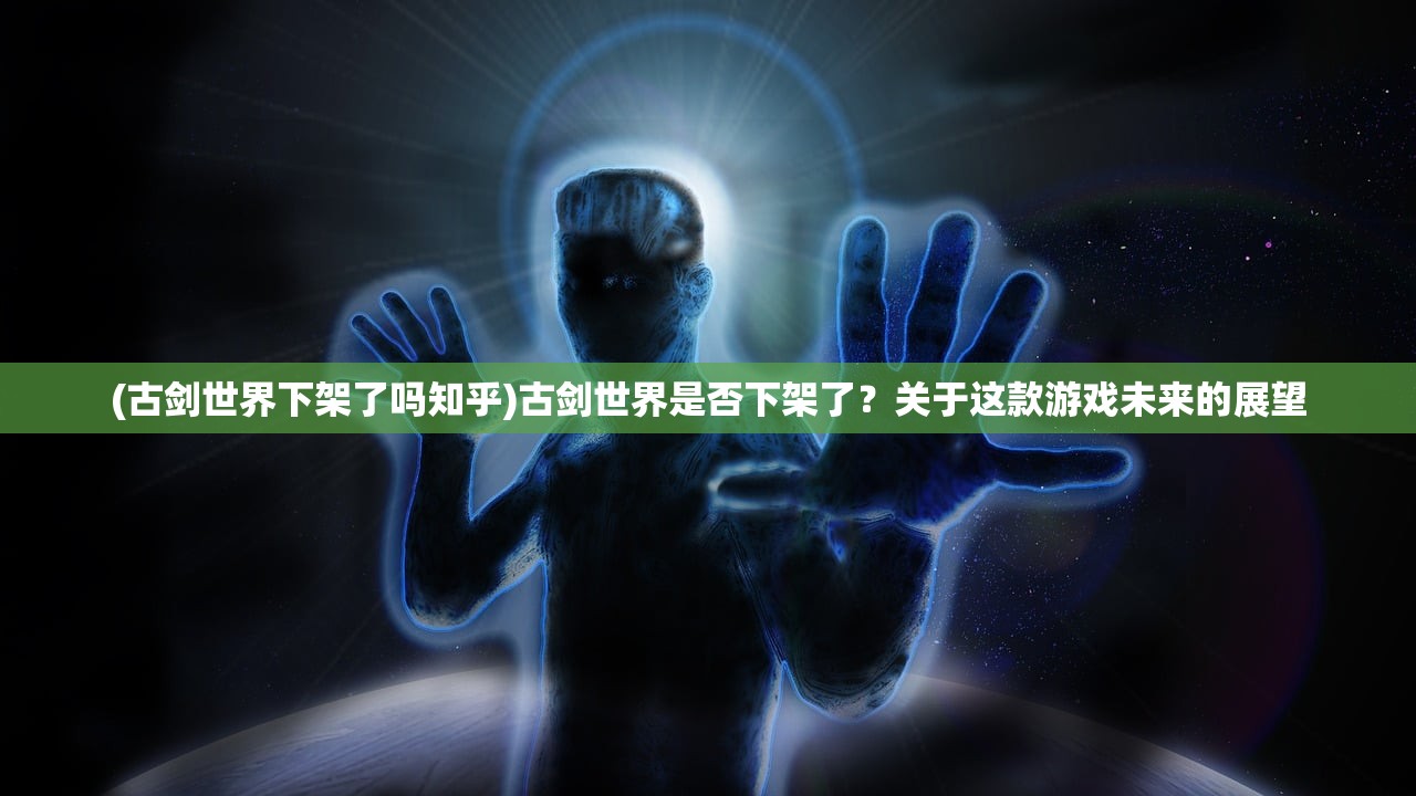 (古剑世界下架了吗知乎)古剑世界是否下架了？关于这款游戏未来的展望