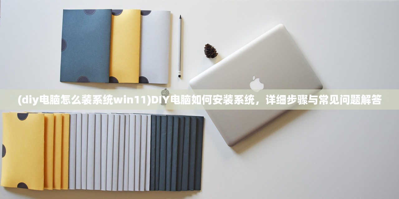 (diy电脑怎么装系统win11)DIY电脑如何安装系统，详细步骤与常见问题解答