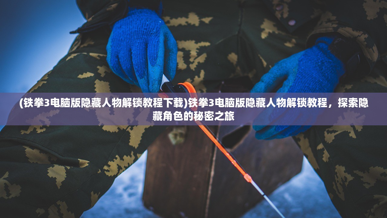 (铁拳3电脑版隐藏人物解锁教程下载)铁拳3电脑版隐藏人物解锁教程，探索隐藏角色的秘密之旅