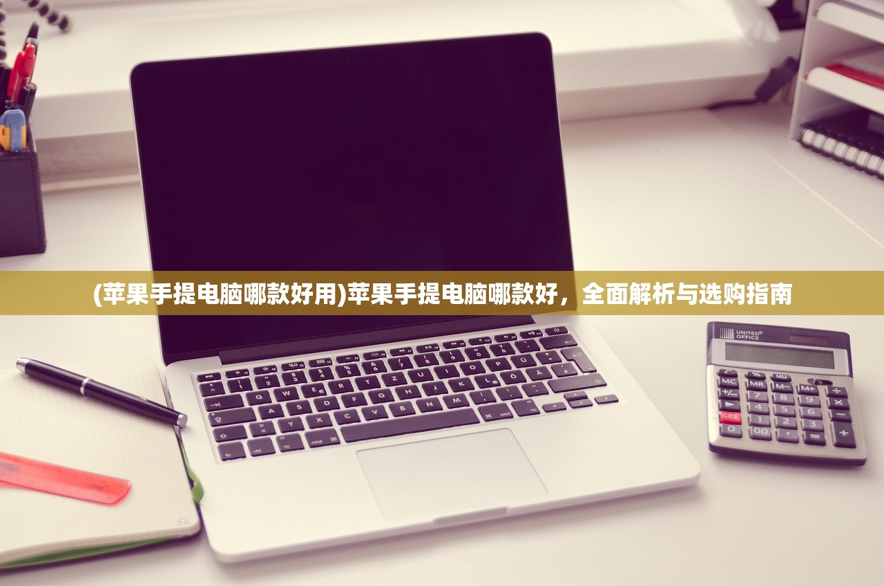 (苹果手提电脑哪款好用)苹果手提电脑哪款好，全面解析与选购指南