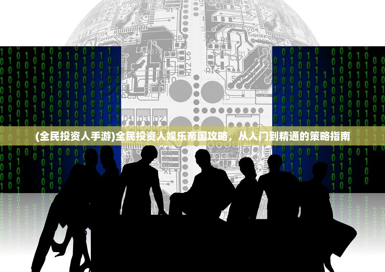 (全民投资人手游)全民投资人娱乐帝国攻略，从入门到精通的策略指南