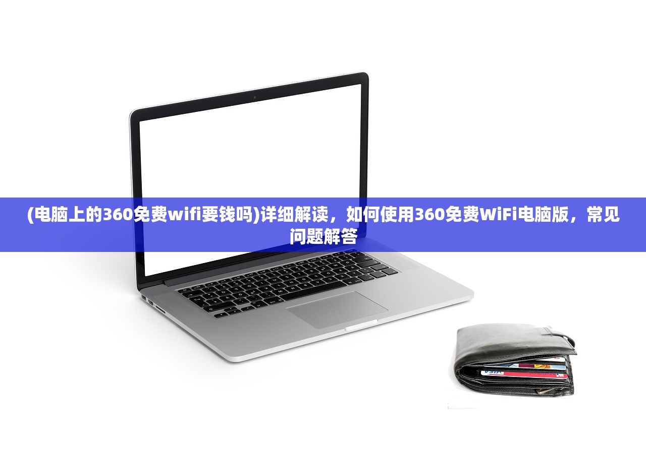 (电脑上的360免费wifi要钱吗)详细解读，如何使用360免费WiFi电脑版，常见问题解答