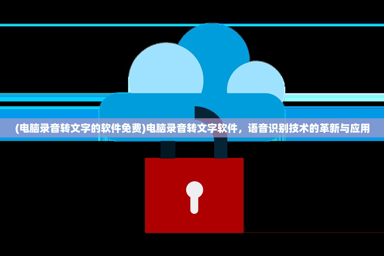(电脑录音转文字的软件免费)电脑录音转文字软件，语音识别技术的革新与应用