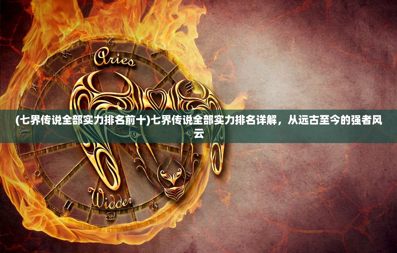 (七界传说全部实力排名前十)七界传说全部实力排名详解，从远古至今的强者风云