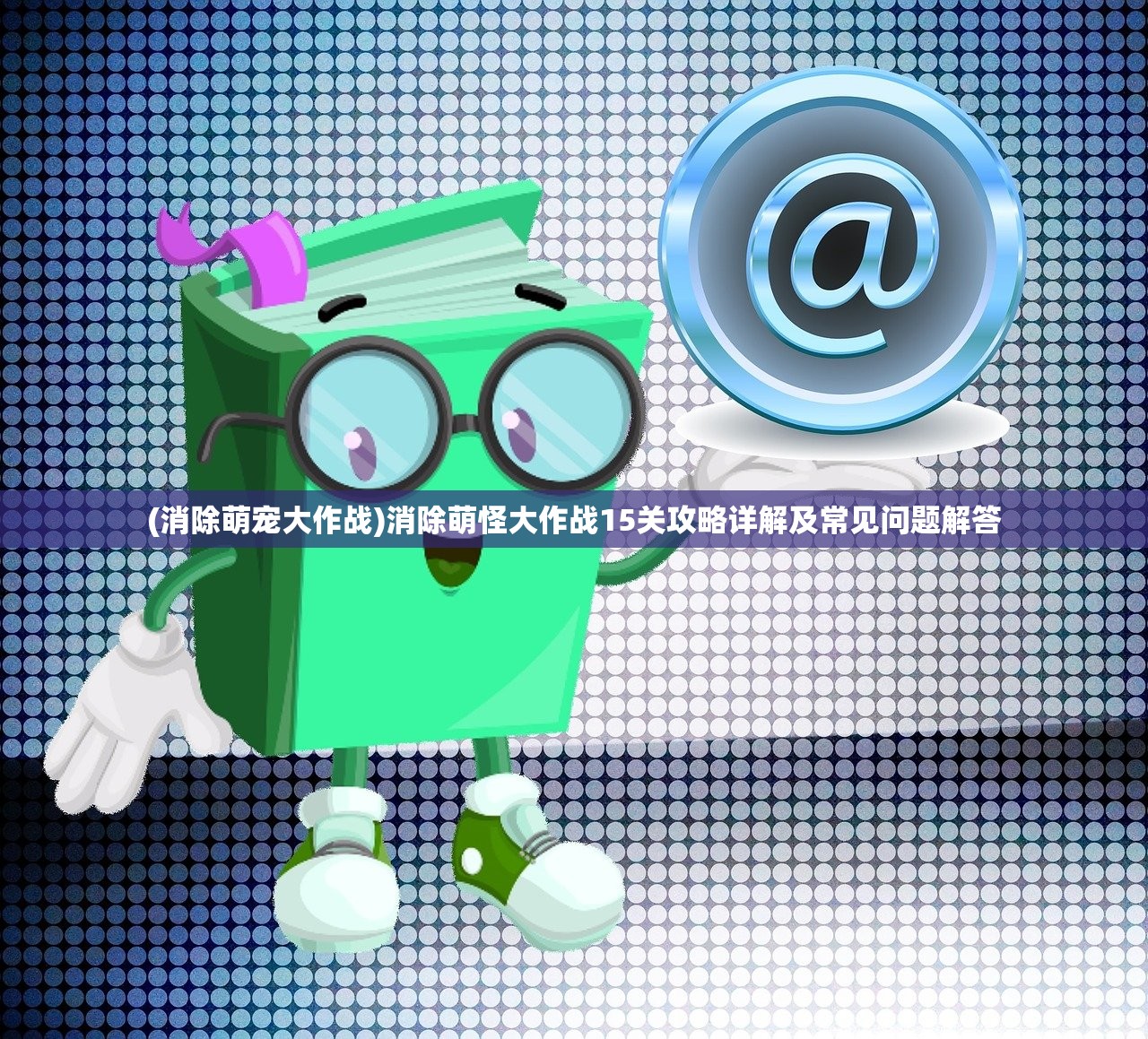 (消除萌宠大作战)消除萌怪大作战15关攻略详解及常见问题解答
