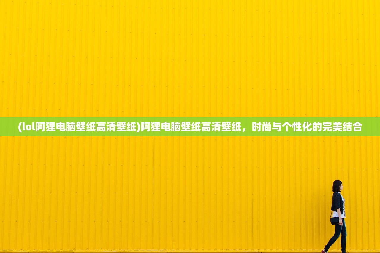 (lol阿狸电脑壁纸高清壁纸)阿狸电脑壁纸高清壁纸，时尚与个性化的完美结合