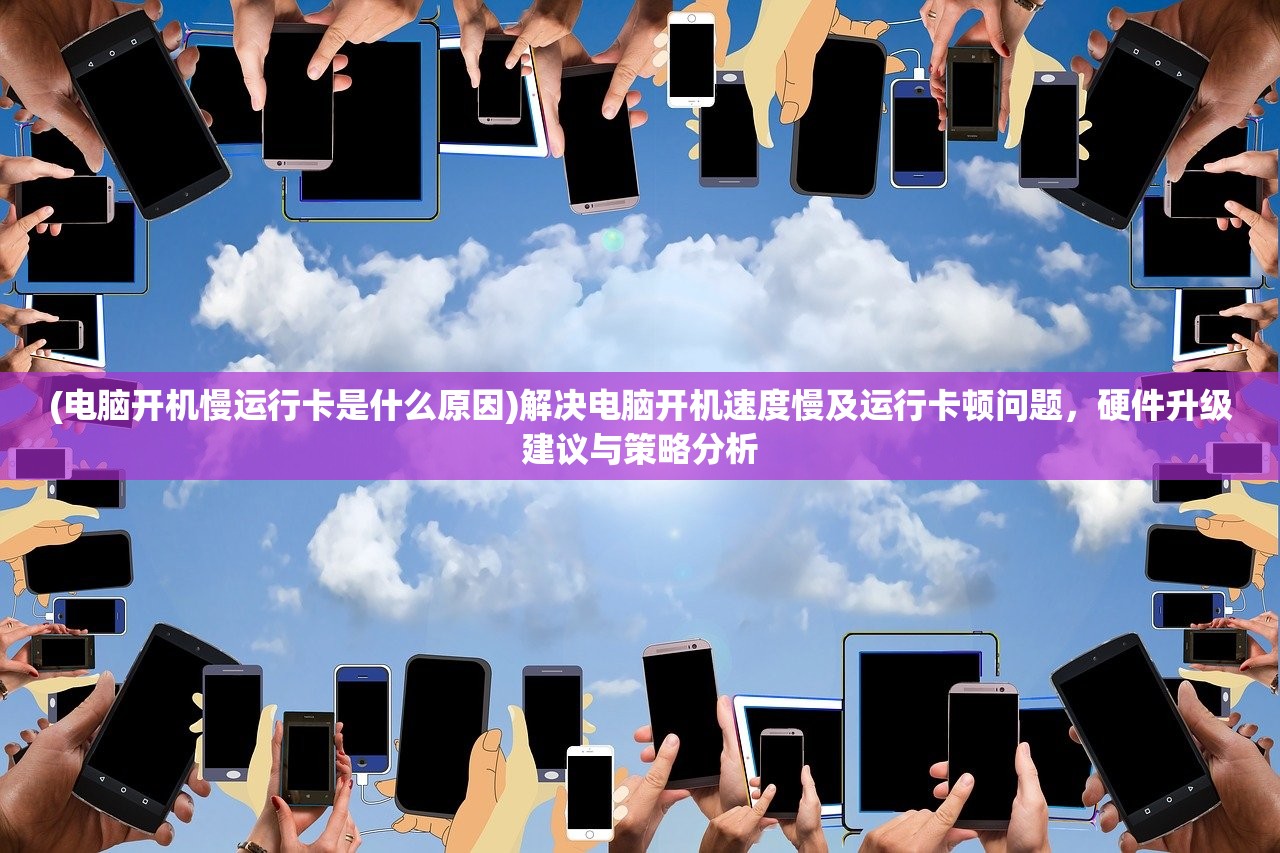 (电脑开机慢运行卡是什么原因)解决电脑开机速度慢及运行卡顿问题，硬件升级建议与策略分析