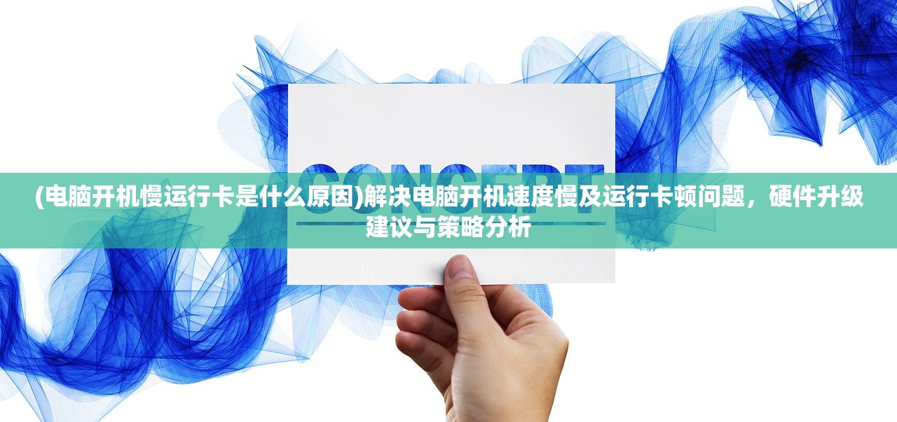 (电脑开机慢运行卡是什么原因)解决电脑开机速度慢及运行卡顿问题，硬件升级建议与策略分析
