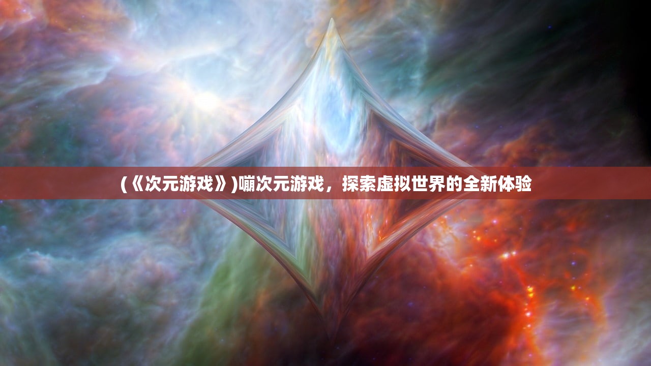 (《次元游戏》)嘣次元游戏，探索虚拟世界的全新体验