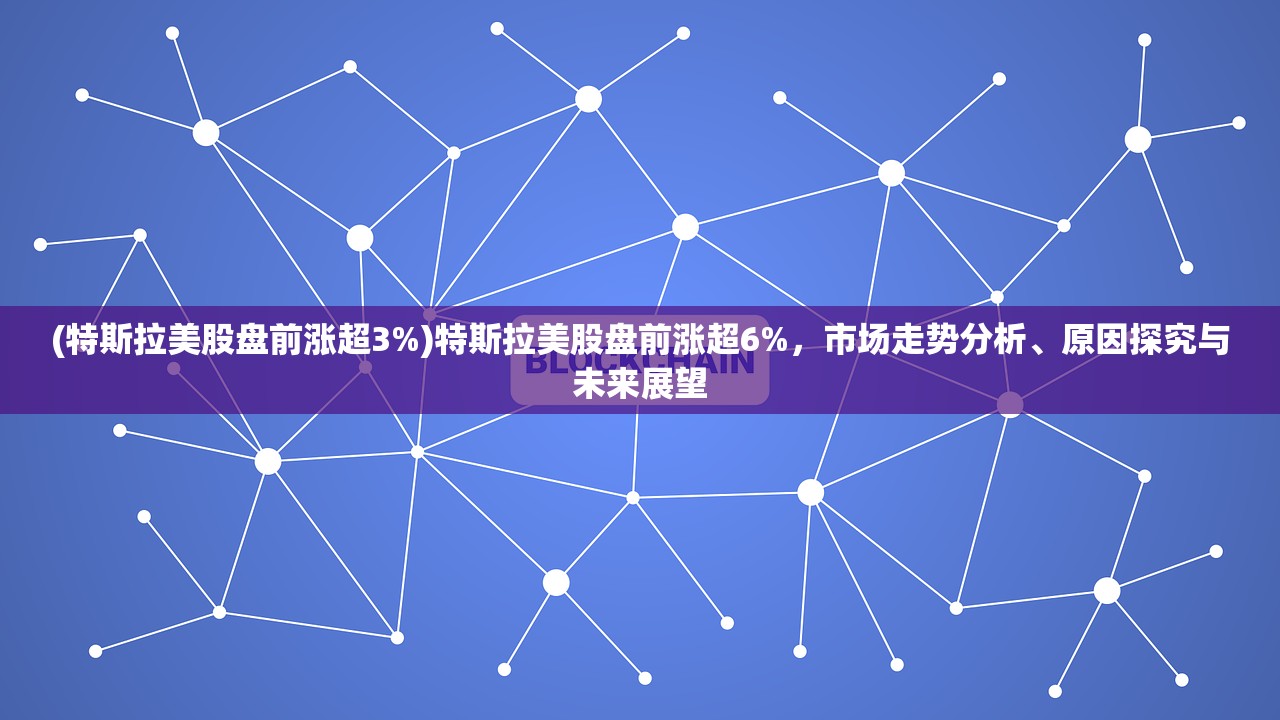 (特斯拉美股盘前涨超3%)特斯拉美股盘前涨超6%，市场走势分析、原因探究与未来展望