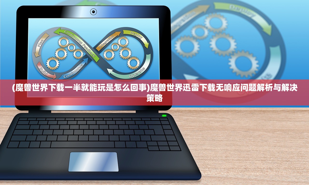 (魔兽世界下载一半就能玩是怎么回事)魔兽世界迅雷下载无响应问题解析与解决策略