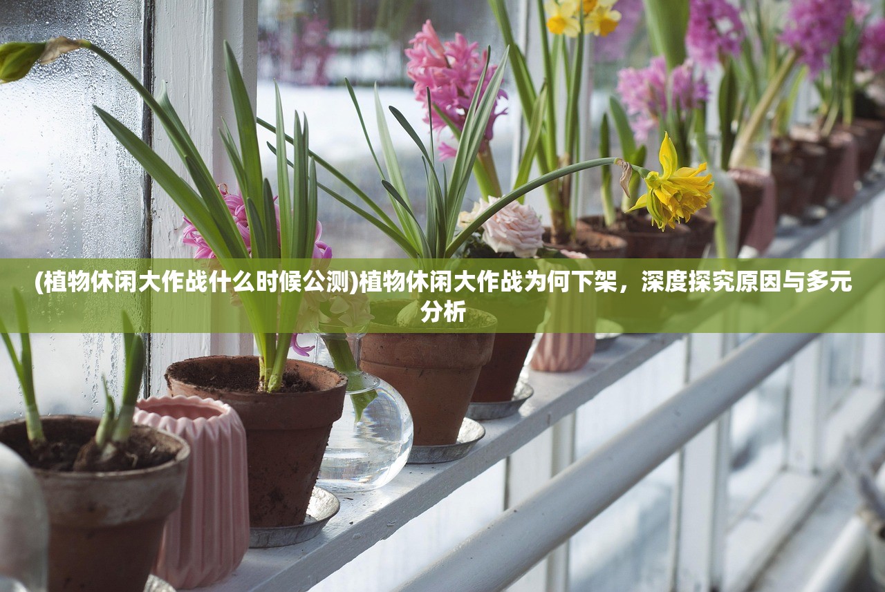 (植物休闲大作战什么时候公测)植物休闲大作战为何下架，深度探究原因与多元分析