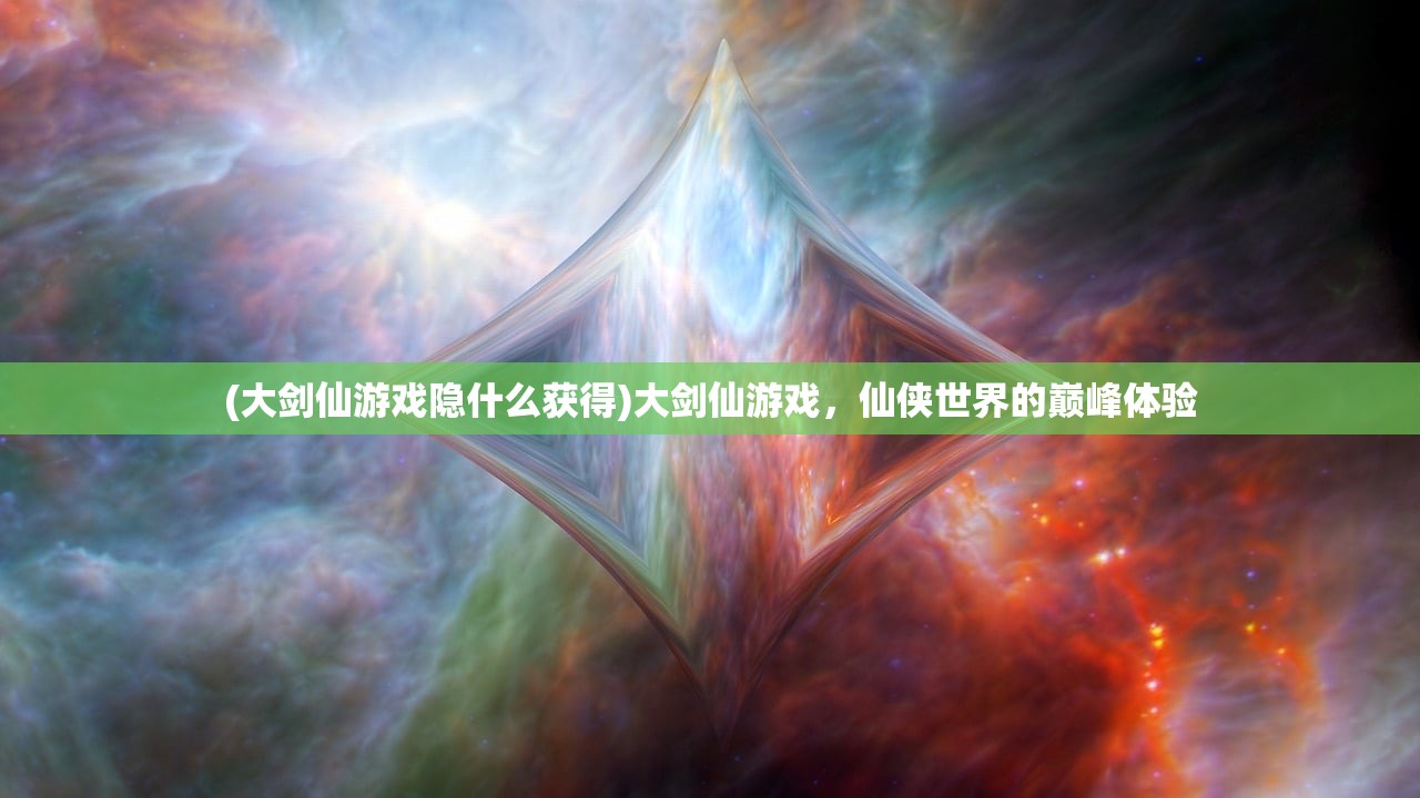 (大剑仙游戏隐什么获得)大剑仙游戏，仙侠世界的巅峰体验