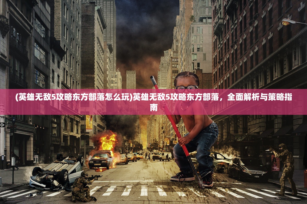 (英雄无敌5攻略东方部落怎么玩)英雄无敌5攻略东方部落，全面解析与策略指南