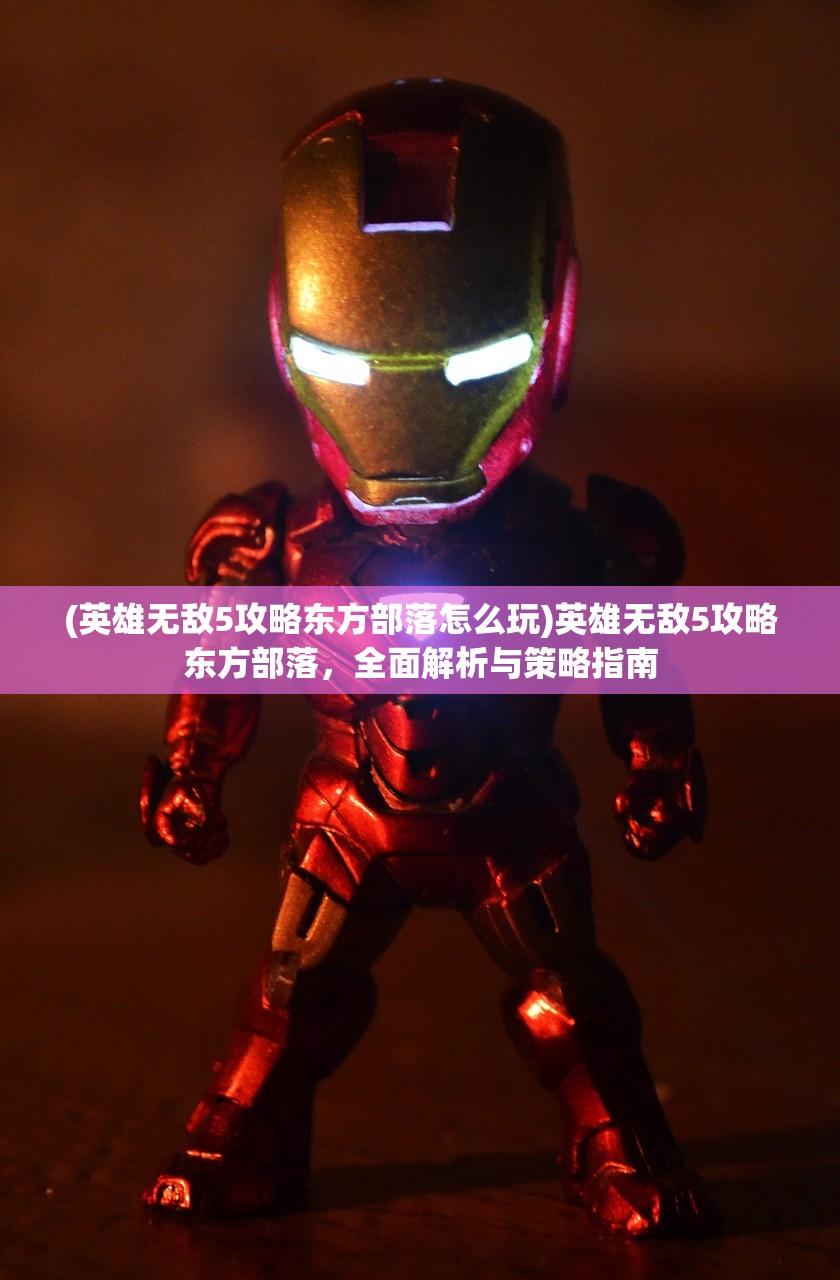 (英雄无敌5攻略东方部落怎么玩)英雄无敌5攻略东方部落，全面解析与策略指南
