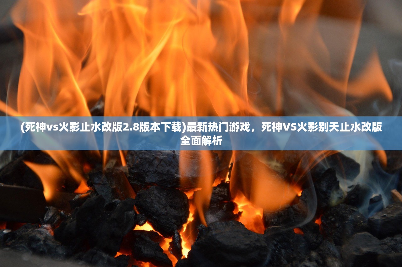 (死神vs火影止水改版2.8版本下载)最新热门游戏，死神VS火影别天止水改版全面解析