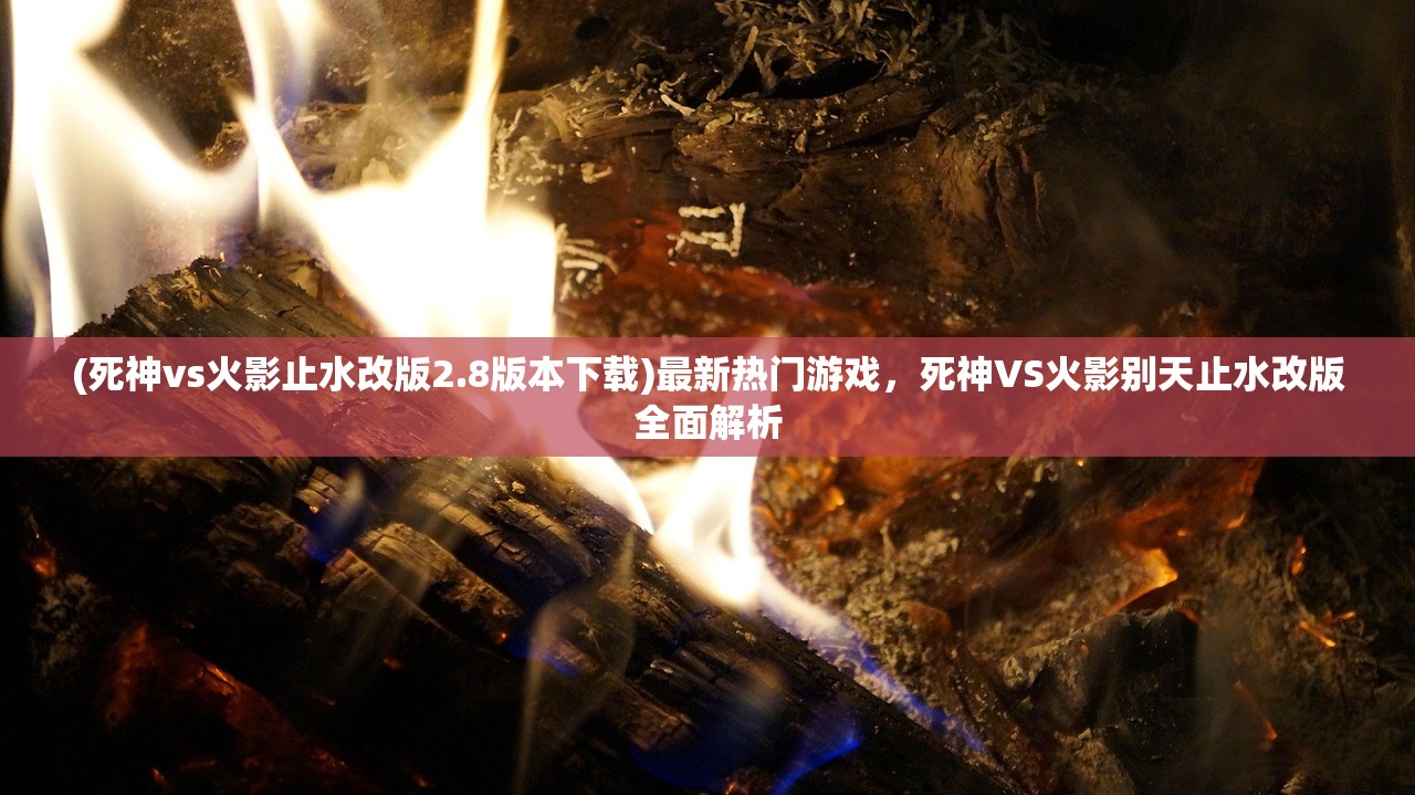 (死神vs火影止水改版2.8版本下载)最新热门游戏，死神VS火影别天止水改版全面解析