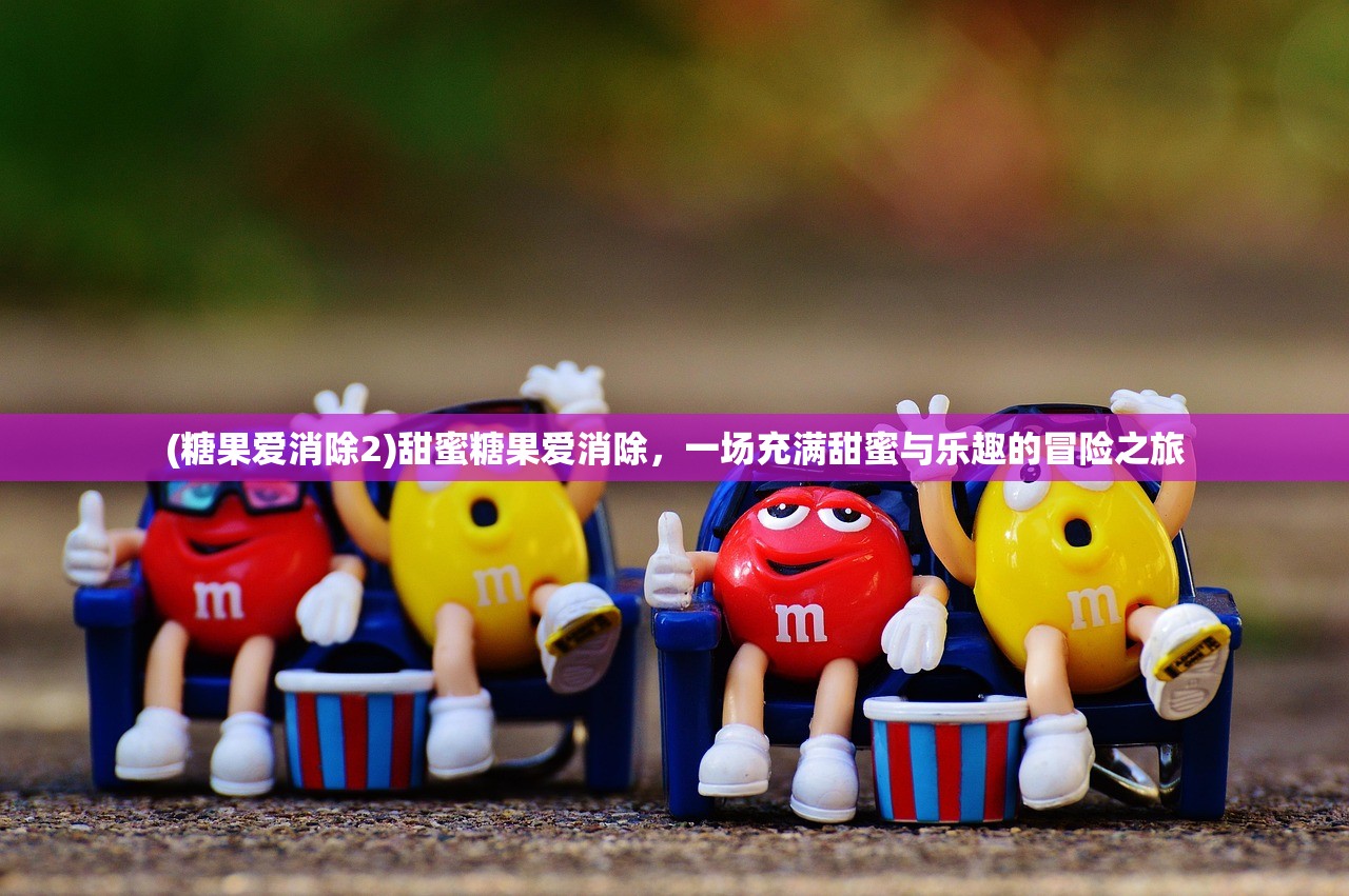 (糖果爱消除2)甜蜜糖果爱消除，一场充满甜蜜与乐趣的冒险之旅