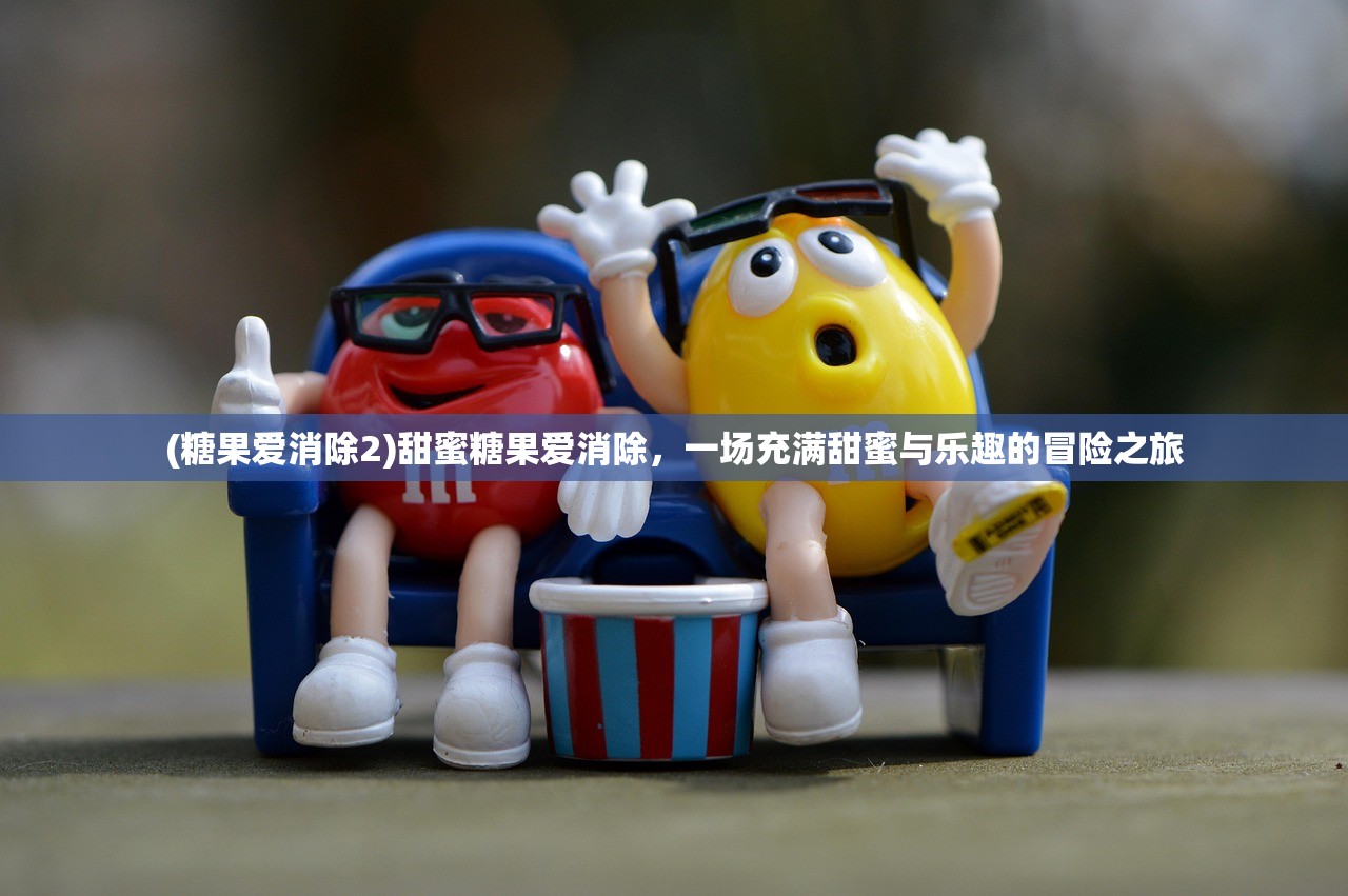 (糖果爱消除2)甜蜜糖果爱消除，一场充满甜蜜与乐趣的冒险之旅