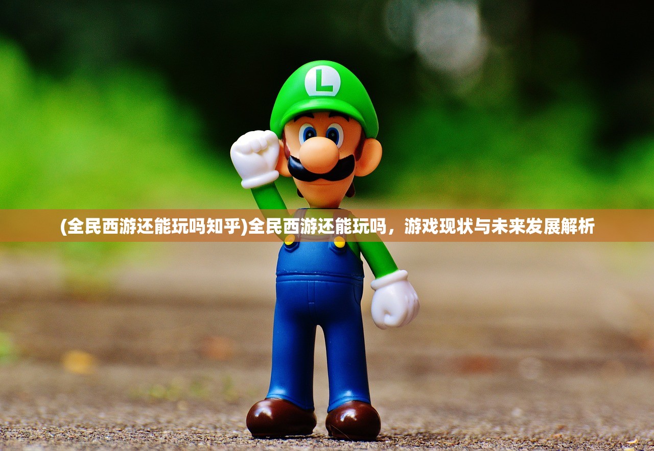 (全民西游还能玩吗知乎)全民西游还能玩吗，游戏现状与未来发展解析