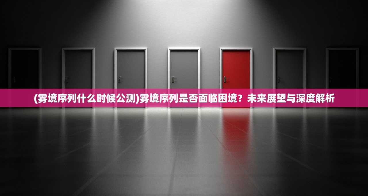 (雾境序列什么时候公测)雾境序列是否面临困境？未来展望与深度解析