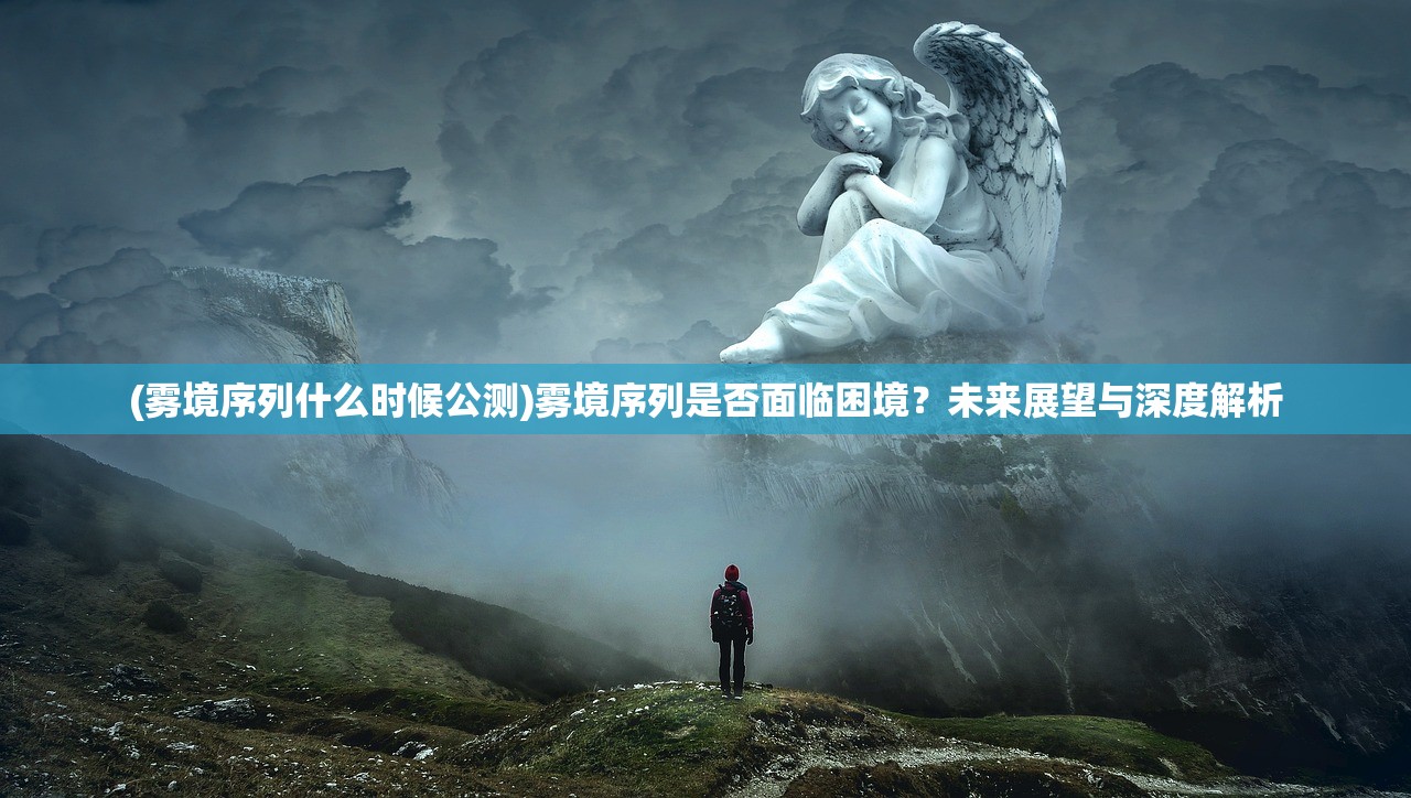 (雾境序列什么时候公测)雾境序列是否面临困境？未来展望与深度解析
