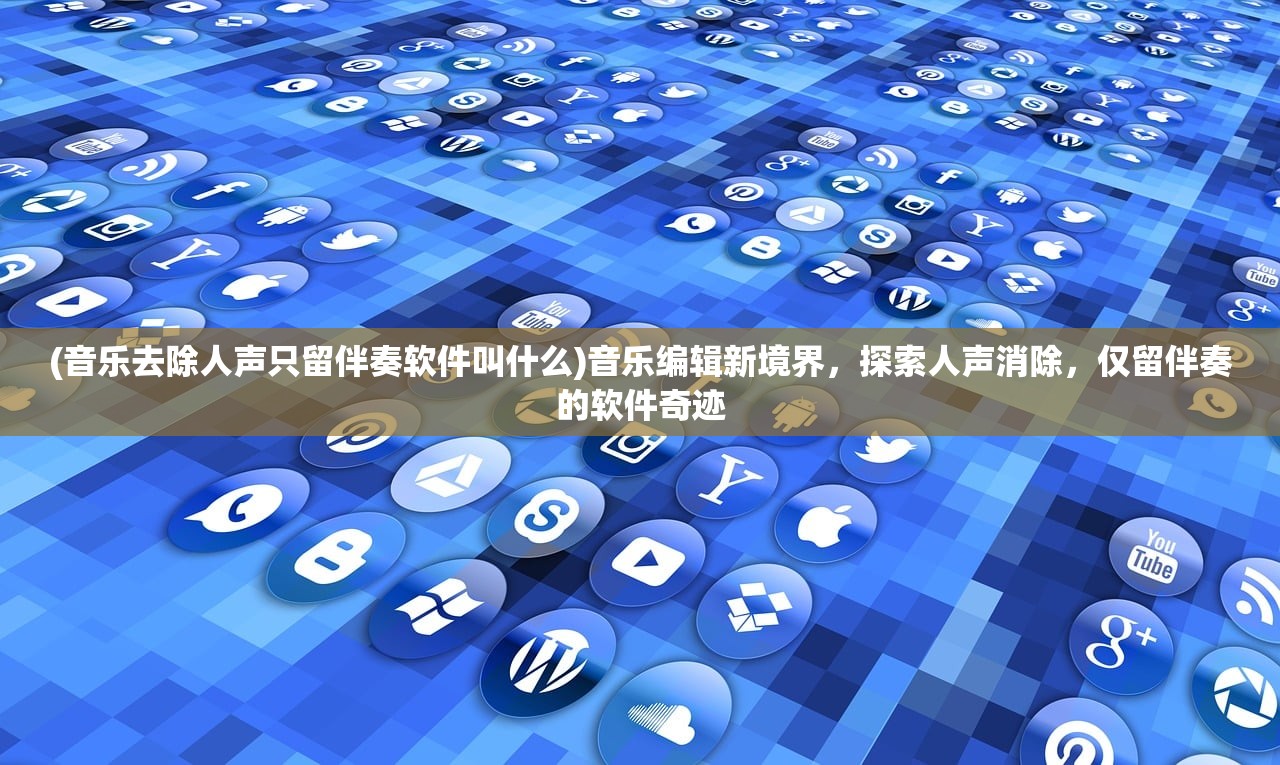 (音乐去除人声只留伴奏软件叫什么)音乐编辑新境界，探索人声消除，仅留伴奏的软件奇迹
